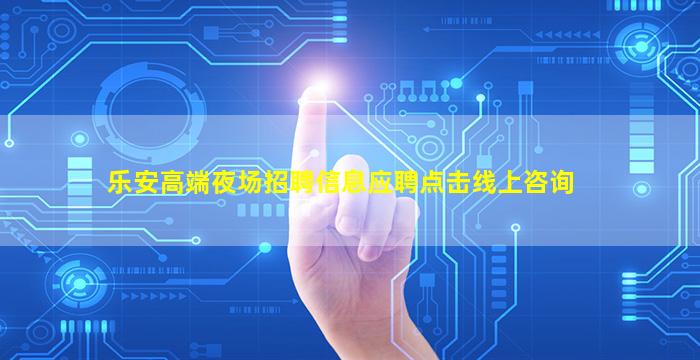 乐安高端夜场招聘信息应聘点击线上咨询